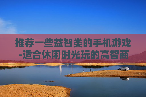 推荐一些益智类的手机游戏-适合休闲时光玩的高智商手机游戏