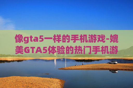 像gta5一样的手机游戏-媲美GTA5体验的热门手机游戏推荐