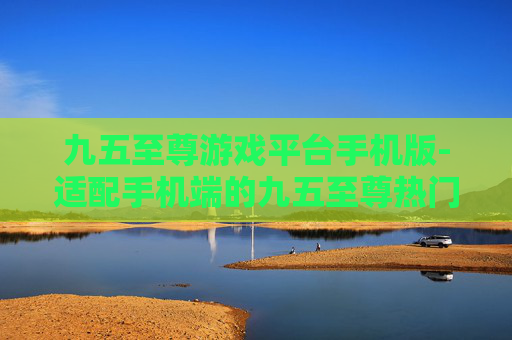 九五至尊游戏平台手机版-适配手机端的九五至尊热门游戏平台
