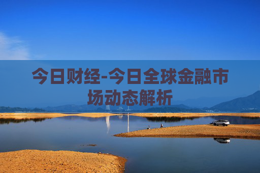 今日财经-今日全球金融市场动态解析