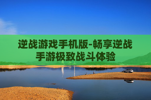 逆战游戏手机版-畅享逆战手游极致战斗体验