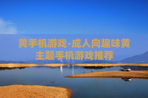 黄手机游戏-成人向趣味黄主题手机游戏推荐