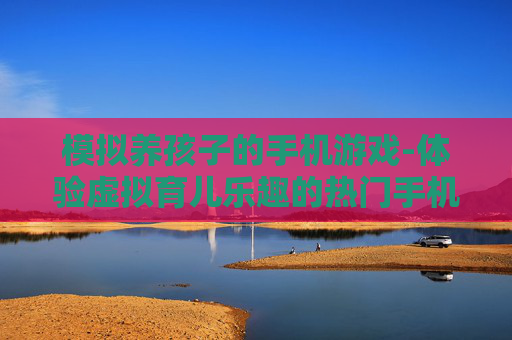 模拟养孩子的手机游戏-体验虚拟育儿乐趣的热门手机游戏