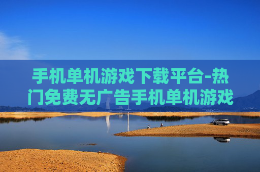 手机单机游戏下载平台-热门免费无广告手机单机游戏下载地