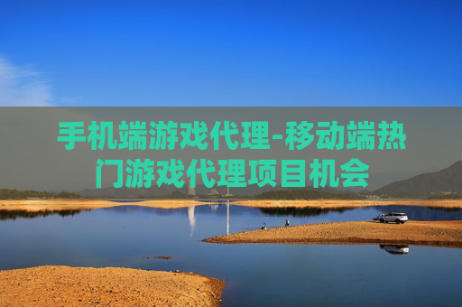 手机端游戏代理-移动端热门游戏代理项目机会