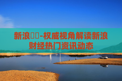 新浪財經-权威视角解读新浪财经热门资讯动态
