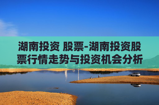湖南投资 股票-湖南投资股票行情走势与投资机会分析