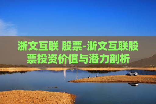 浙文互联 股票-浙文互联股票投资价值与潜力剖析