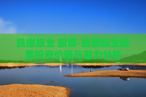 凯撒旅业 股票-凯撒旅业股票投资价值与潜力分析
