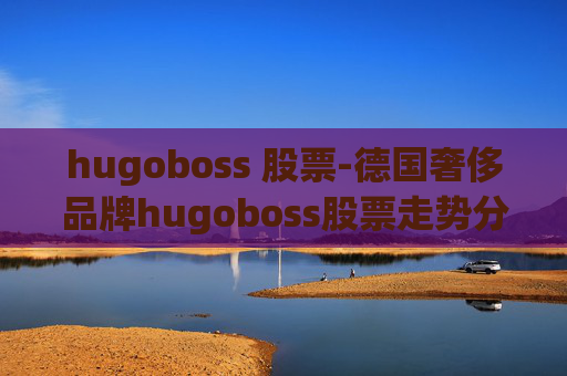 hugoboss 股票-德国奢侈品牌hugoboss股票走势分析