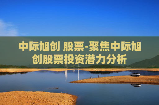 中际旭创 股票-聚焦中际旭创股票投资潜力分析 中际旭创 股票-聚焦中际旭创股票投资潜力分析