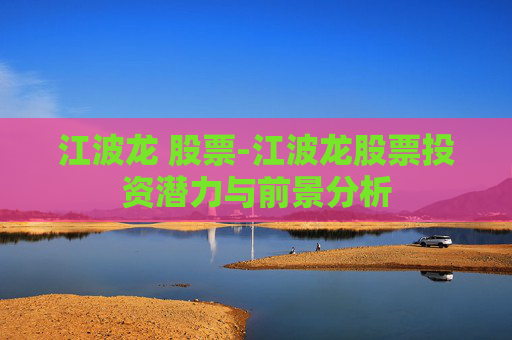 江波龙 股票-江波龙股票投资潜力与前景分析