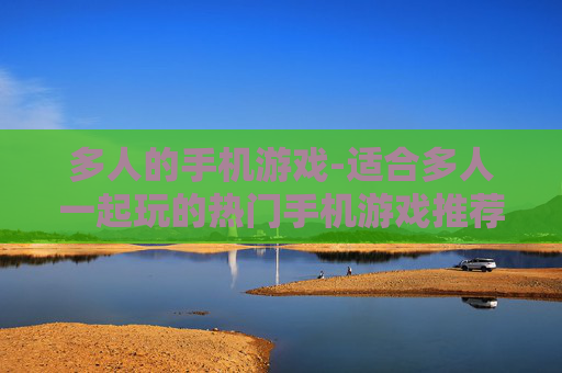 多人的手机游戏-适合多人一起玩的热门手机游戏推荐