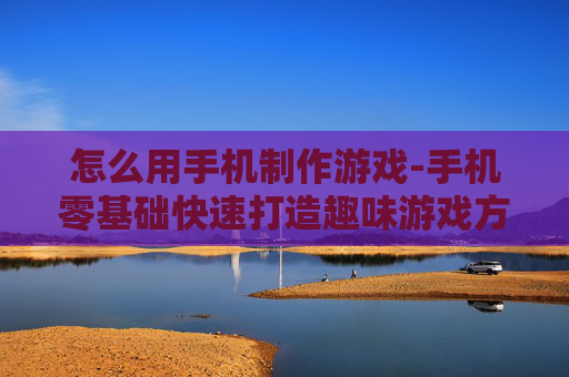 怎么用手机制作游戏-手机零基础快速打造趣味游戏方法