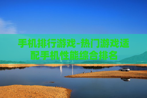 手机排行游戏-热门游戏适配手机性能综合排名