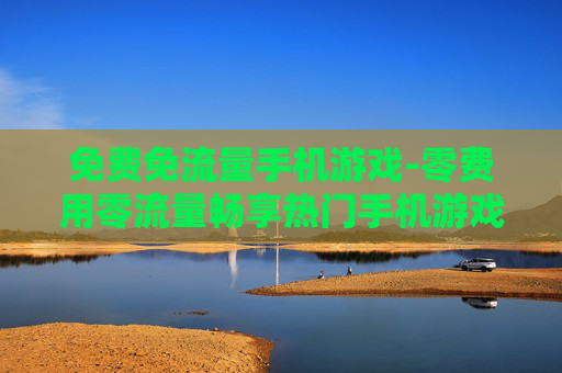 免费免流量手机游戏-零费用零流量畅享热门手机游戏