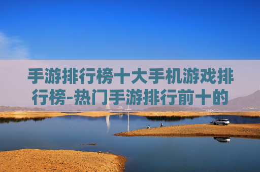 手游排行榜十大手机游戏排行榜-热门手游排行前十的优质游戏盘点