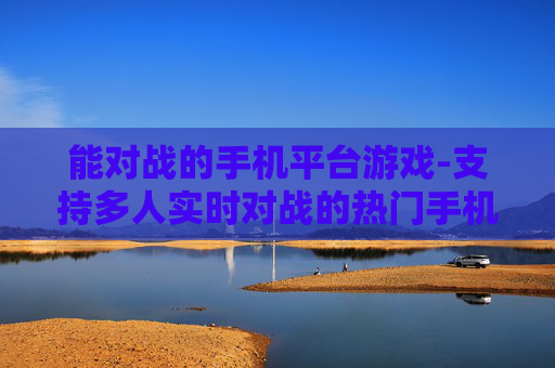 能对战的手机平台游戏-支持多人实时对战的热门手机平台游戏