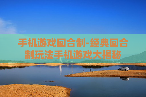 手机游戏回合制-经典回合制玩法手机游戏大揭秘