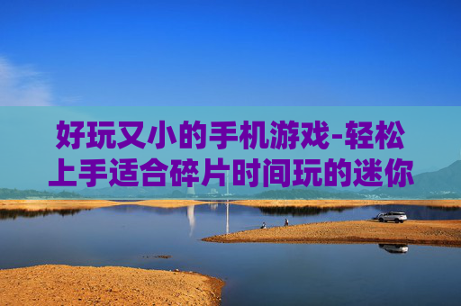 好玩又小的手机游戏-轻松上手适合碎片时间玩的迷你手游