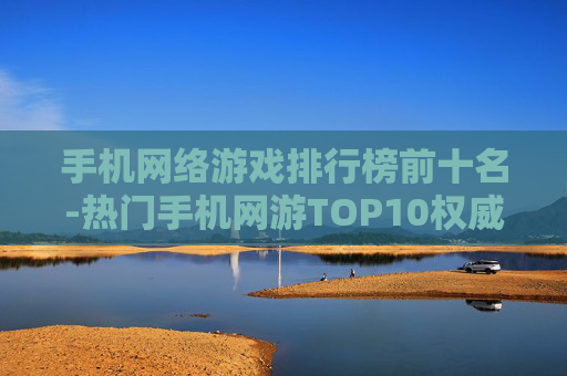 手机网络游戏排行榜前十名-热门手机网游TOP10权威榜单推荐