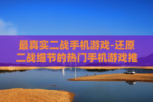 最真实二战手机游戏-还原二战细节的热门手机游戏推荐