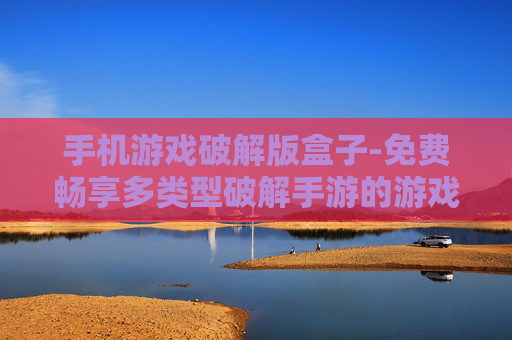 手机游戏破解版盒子-免费畅享多类型破解手游的游戏盒子