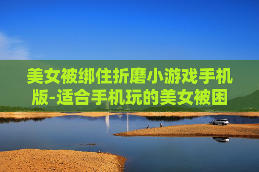 美女被绑住折磨小游戏手机版-适合手机玩的美女被困折磨类趣味小游戏