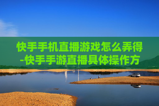快手手机直播游戏怎么弄得-快手手游直播具体操作方法解析