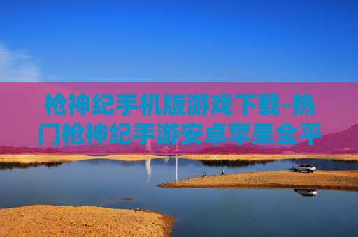 枪神纪手机版游戏下载-热门枪神纪手游安卓苹果全平台下载