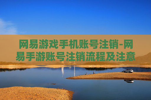 网易游戏手机账号注销-网易手游账号注销流程及注意事项