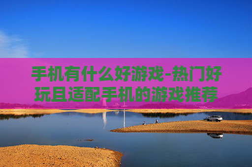 手机有什么好游戏-热门好玩且适配手机的游戏推荐