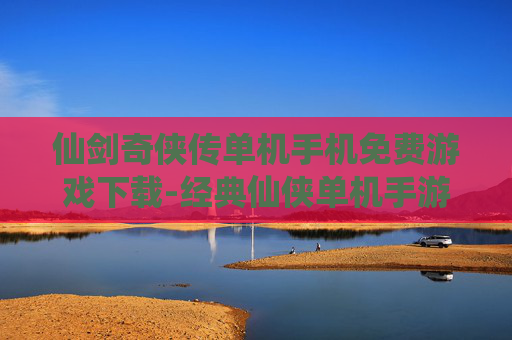 仙剑奇侠传单机手机免费游戏下载-经典仙侠单机手游免付费下载渠道