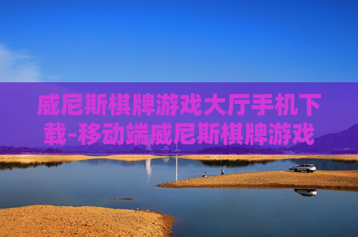 威尼斯棋牌游戏大厅手机下载-移动端威尼斯棋牌游戏平台便捷下载途径