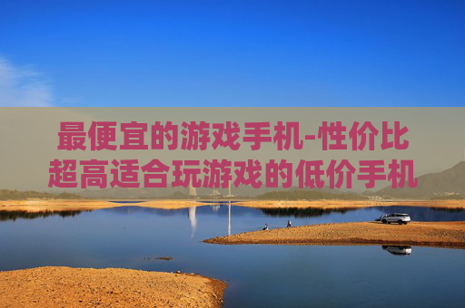 最便宜的游戏手机-性价比超高适合玩游戏的低价手机