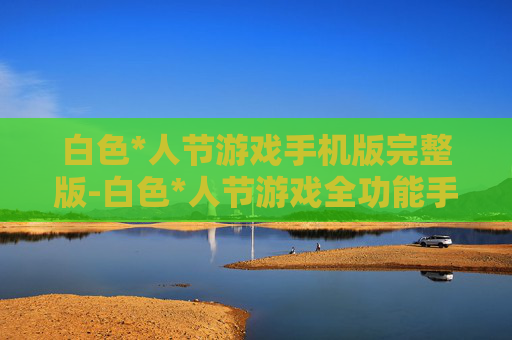 白色*人节游戏手机版完整版-白色*人节游戏全功能手机完整版体验