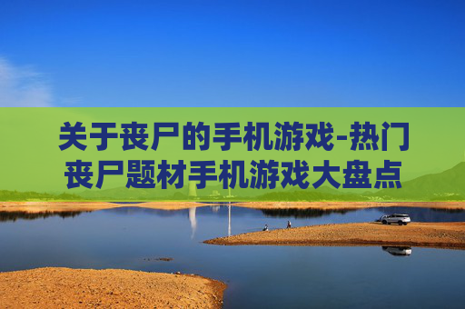 关于丧尸的手机游戏-热门丧尸题材手机游戏大盘点