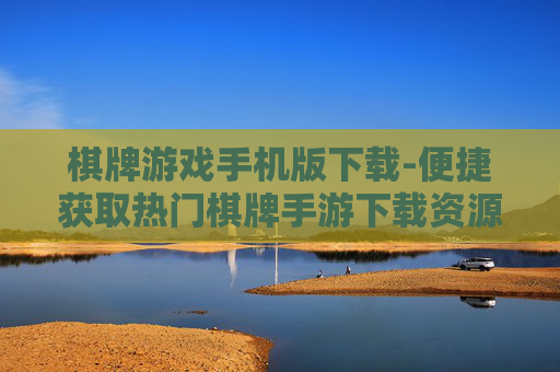 棋牌游戏手机版下载-便捷获取热门棋牌手游下载资源