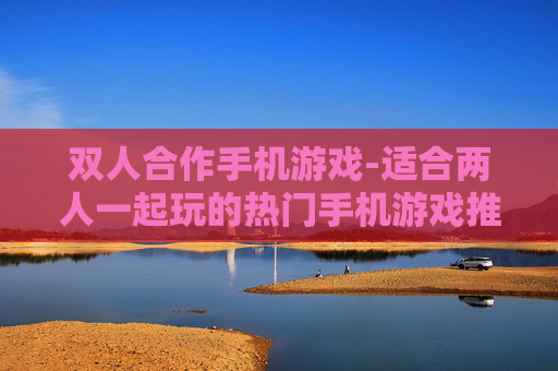 双人合作手机游戏-适合两人一起玩的热门手机游戏推荐