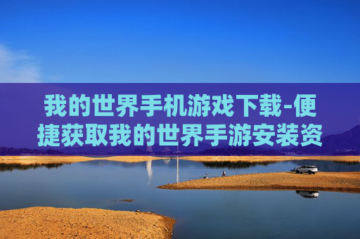 我的世界手机游戏下载-便捷获取我的世界手游安装资源