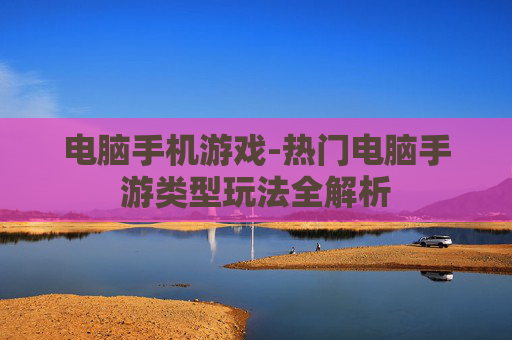 电脑手机游戏-热门电脑手游类型玩法全解析