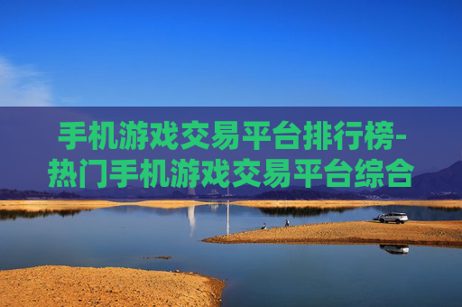 手机游戏交易平台排行榜-热门手机游戏交易平台综合排名情况