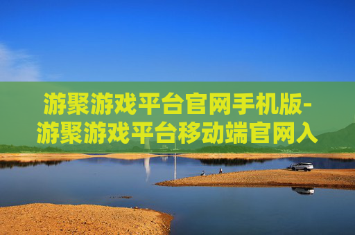 游聚游戏平台官网手机版-游聚游戏平台移动端官网入口
