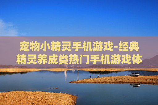宠物小精灵手机游戏-经典精灵养成类热门手机游戏体验