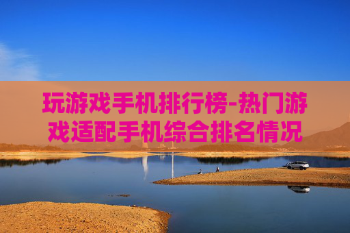 玩游戏手机排行榜-热门游戏适配手机综合排名情况