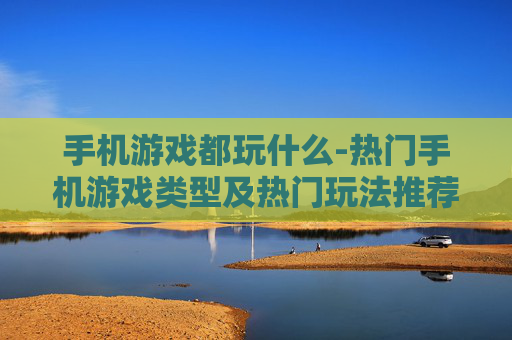 手机游戏都玩什么-热门手机游戏类型及热门玩法推荐