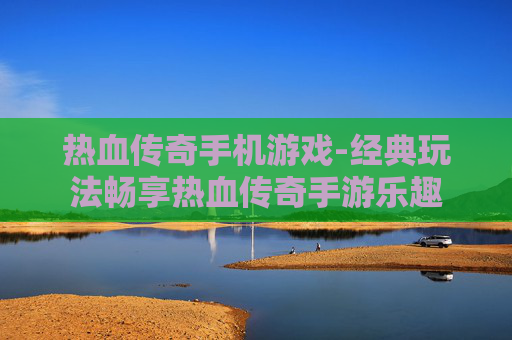 热血传奇手机游戏-经典玩法畅享热血传奇手游乐趣