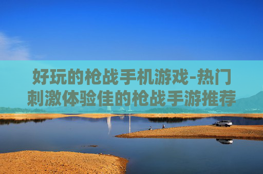 好玩的枪战手机游戏-热门刺激体验佳的枪战手游推荐