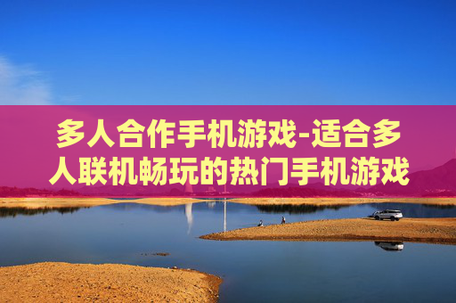多人合作手机游戏-适合多人联机畅玩的热门手机游戏