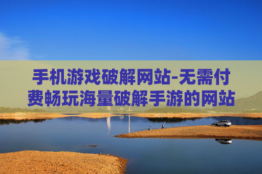 手机游戏破解网站-无需付费畅玩海量破解手游的网站